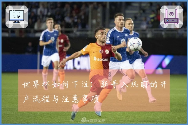 世界杯如何下注：新手入坑前的开户流程与注意事项