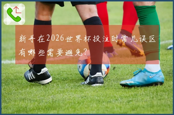新手在2026世界杯投注时常见误区有哪些需要避免？