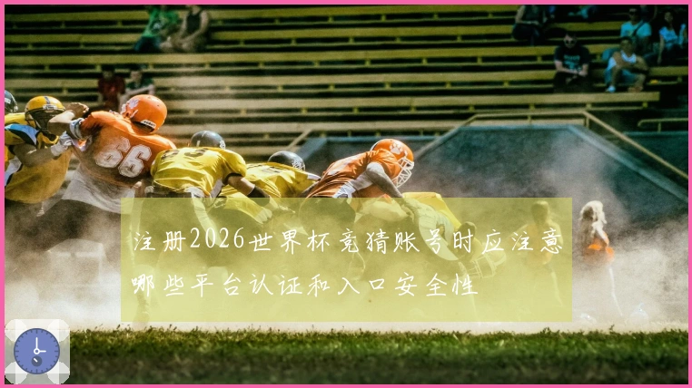 注册2026世界杯竞猜账号时应注意哪些平台认证和入口安全性