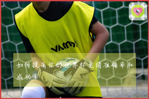 如何提高你的世界杯竞猜准确率和成功率