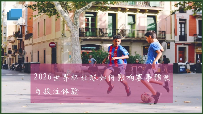 2026世界杯让球如何影响赛事预测与投注体验