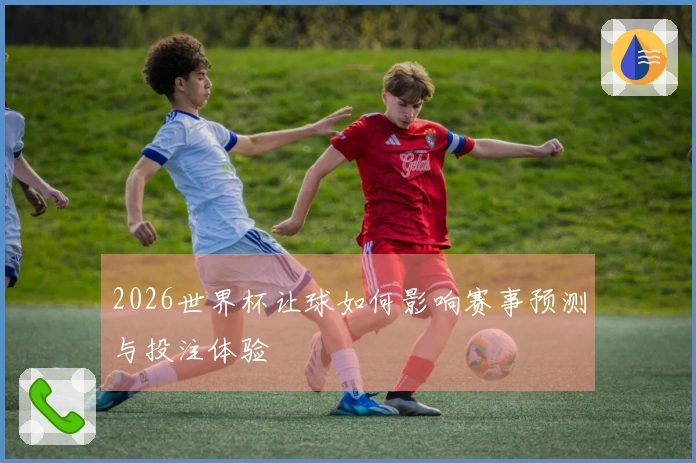 2026世界杯让球如何影响赛事预测与投注体验