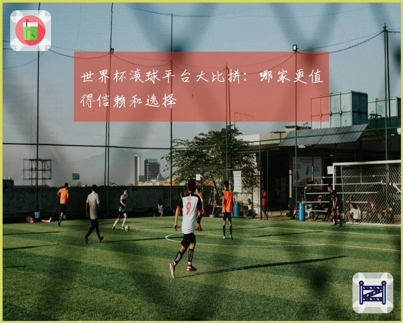世界杯滚球平台大比拼：哪家更值得信赖和选择