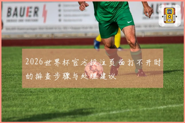 2026世界杯官方投注页面打不开时的排查步骤与处理建议