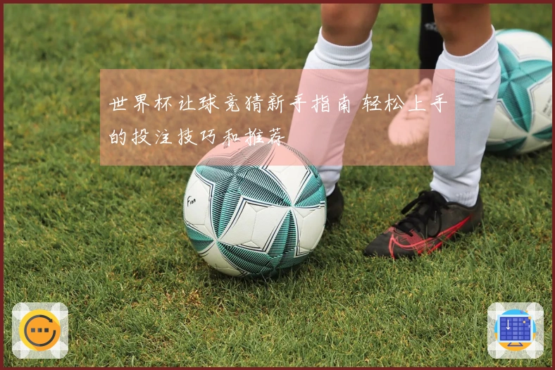 世界杯让球竞猜新手指南 轻松上手的投注技巧和推荐