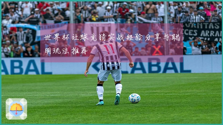 世界杯让球竞猜实战经验分享与聪明玩法推荐