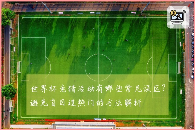 世界杯竞猜活动有哪些常见误区？避免盲目追热门的方法解析