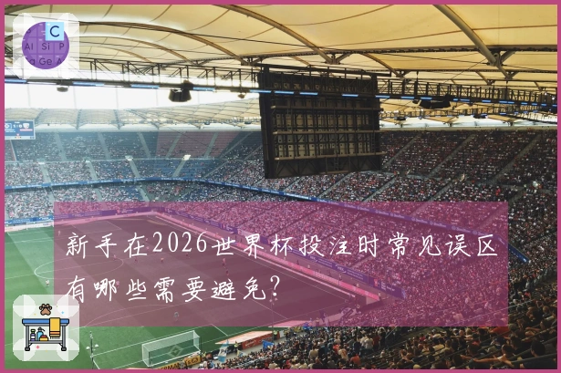 新手在2026世界杯投注时常见误区有哪些需要避免？