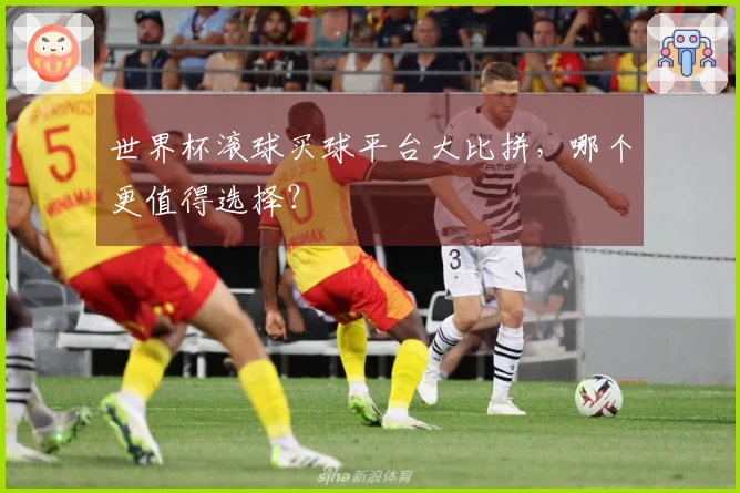 世界杯滚球买球平台大比拼，哪个更值得选择？