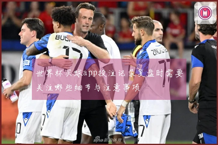 世界杯买球app投注记录复盘时需要关注哪些细节与注意事项