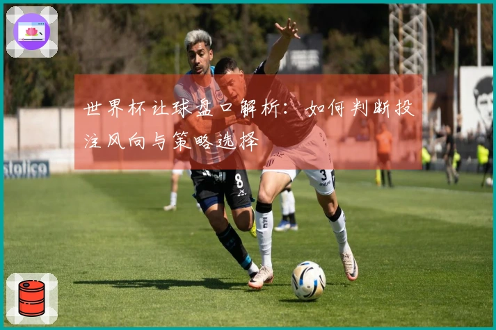 世界杯让球盘口解析：如何判断投注风向与策略选择